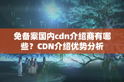 免備案國(guó)內(nèi)cdn介紹商有哪些？CDN介紹優(yōu)勢(shì)分析