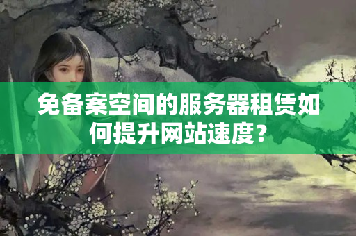 免備案空間的服務(wù)器租賃如何提升網(wǎng)站速度？