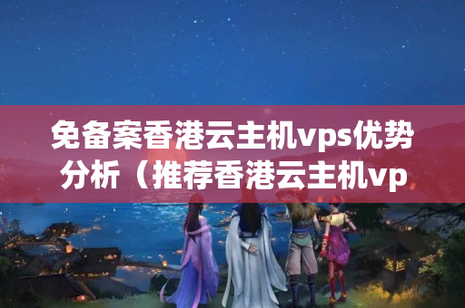 免備案香港云主機vps優(yōu)勢分析（推薦香港云主機vps）