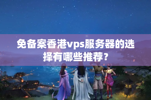 免備案香港vps服務(wù)器的選擇有哪些推薦？