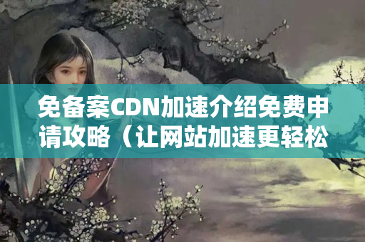 免備案CDN加速介紹免費申請攻略（讓網(wǎng)站加速更輕松）