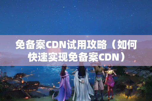 免備案CDN試用攻略（如何快速實(shí)現(xiàn)免備案CDN）