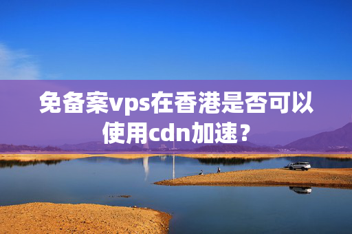 免備案vps在香港是否可以使用cdn加速？