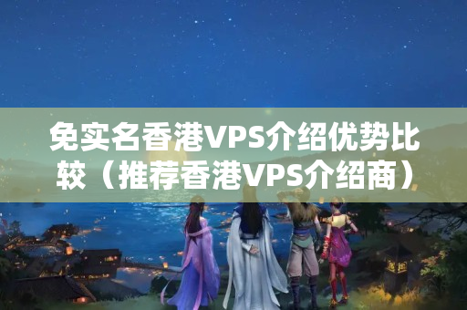 免實(shí)名香港VPS介紹優(yōu)勢比較（推薦香港VPS介紹商）