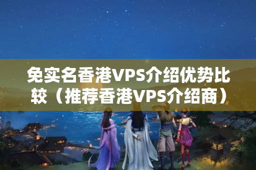 免實(shí)名香港VPS介紹優(yōu)勢比較（推薦香港VPS介紹商）