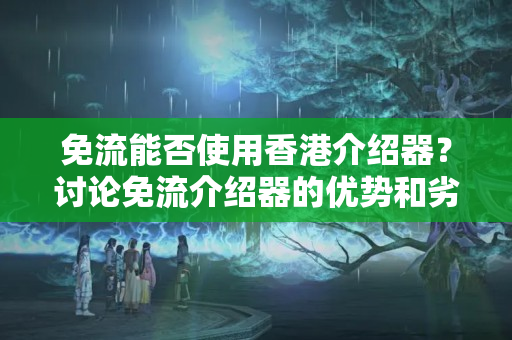 免流能否使用香港介紹器？討論免流介紹器的優(yōu)勢(shì)和劣勢(shì)