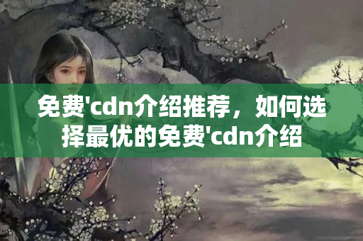 免費'cdn介紹推薦，如何選擇最優(yōu)的免費'cdn介紹