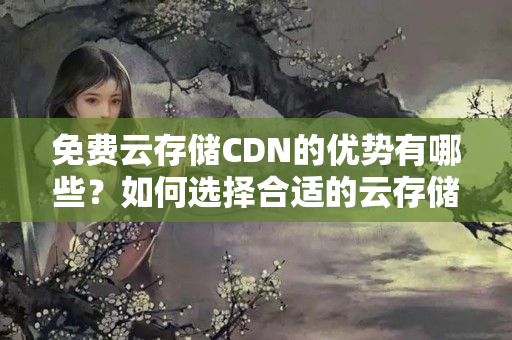 免費云存儲CDN的優(yōu)勢有哪些？如何選擇合適的云存儲CDN？