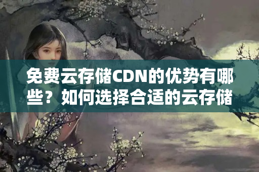 免費云存儲CDN的優(yōu)勢有哪些？如何選擇合適的云存儲CDN？