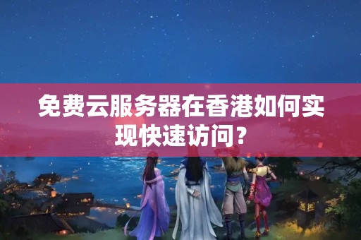 免費云服務(wù)器在香港如何實現(xiàn)快速訪問？