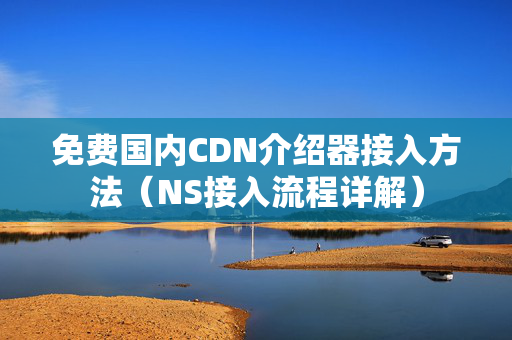 免費國內(nèi)CDN介紹器接入方法（NS接入流程詳解）