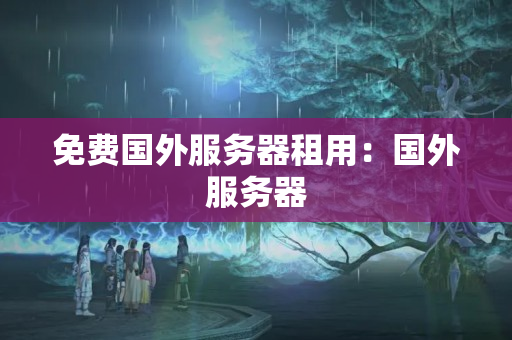 免費(fèi)國(guó)外服務(wù)器租用：國(guó)外服務(wù)器