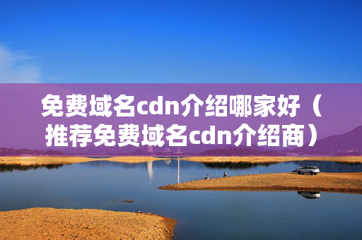 免費(fèi)域名cdn介紹哪家好（推薦免費(fèi)域名cdn介紹商）