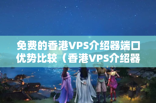 免費(fèi)的香港VPS介紹器端口優(yōu)勢(shì)比較（香港VPS介紹器端口推薦）