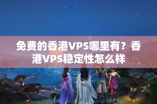 免費(fèi)的香港VPS哪里有？香港VPS穩(wěn)定性怎么樣