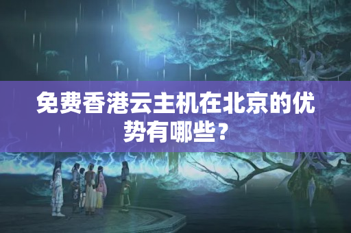 免費香港云主機(jī)在北京的優(yōu)勢有哪些？