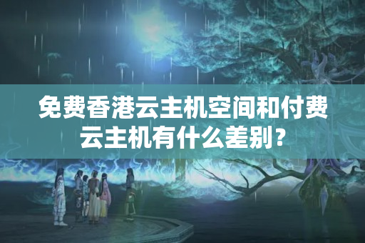 免費(fèi)香港云主機(jī)空間和付費(fèi)云主機(jī)有什么差別？