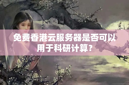 免費(fèi)香港云服務(wù)器是否可以用于科研計(jì)算？