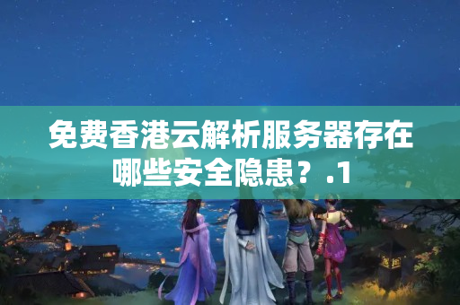 免費(fèi)香港云解析服務(wù)器存在哪些安全隱患？