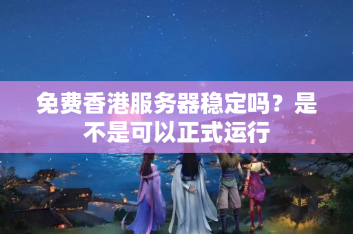 免費(fèi)香港服務(wù)器穩(wěn)定嗎？是不是可以正式運(yùn)行