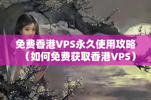 免費(fèi)香港VPS永久使用攻略（如何免費(fèi)獲取香港VPS）