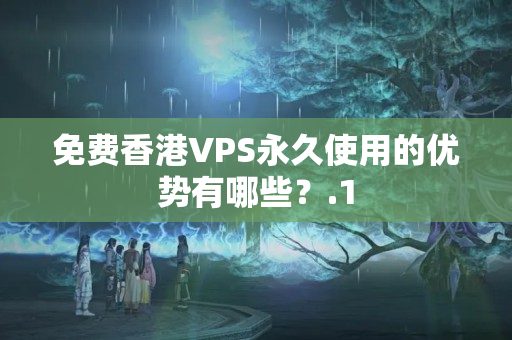 免費香港VPS永久使用的優(yōu)勢有哪些？