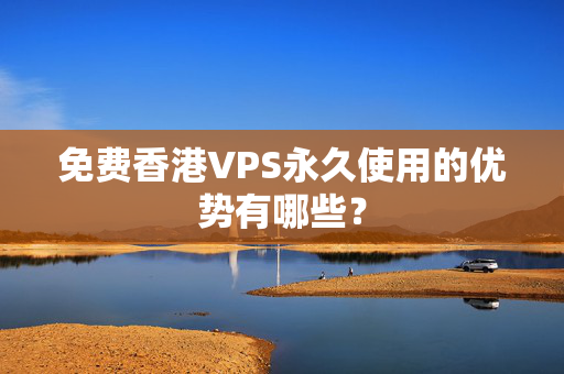 免費香港VPS永久使用的優(yōu)勢有哪些？