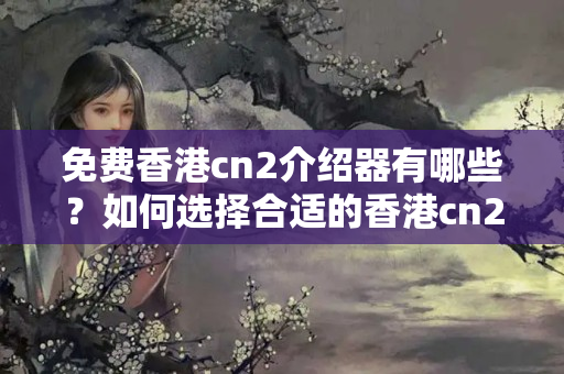 免費香港cn2介紹器有哪些？如何選擇合適的香港cn2介紹器？