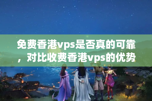 免費香港vps是否真的可靠，對比收費香港vps的優(yōu)勢和不足