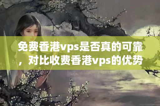 免費香港vps是否真的可靠，對比收費香港vps的優(yōu)勢和不足