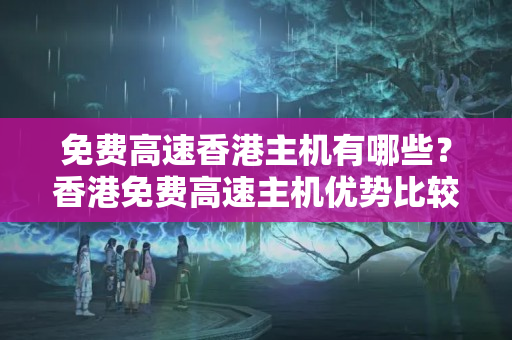 免費高速香港主機有哪些？香港免費高速主機優(yōu)勢比較