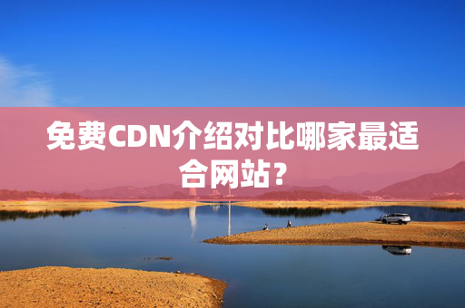 免費(fèi)CDN介紹對(duì)比哪家最適合網(wǎng)站？