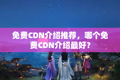 免費CDN介紹推薦，哪個免費CDN介紹最好？