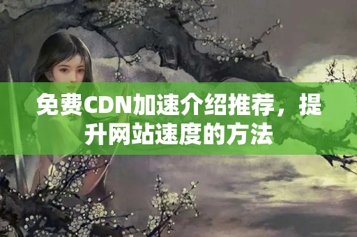 免費CDN加速介紹推薦，提升網(wǎng)站速度的方法