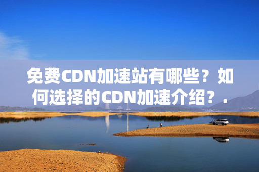 免費CDN加速站有哪些？如何選擇的CDN加速介紹？