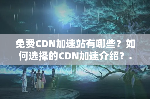 免費CDN加速站有哪些？如何選擇的CDN加速介紹？