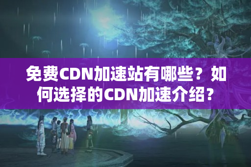 免費CDN加速站有哪些？如何選擇的CDN加速介紹？