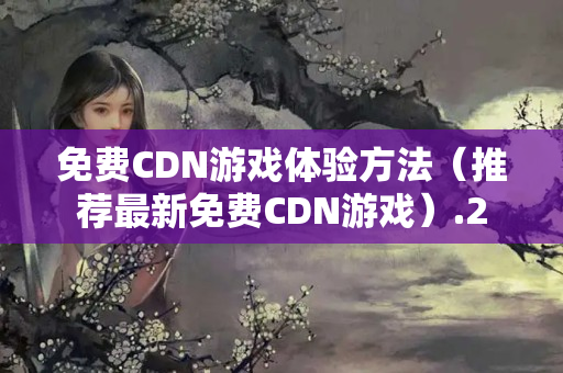 免費CDN游戲體驗方法（推薦最新免費CDN游戲）