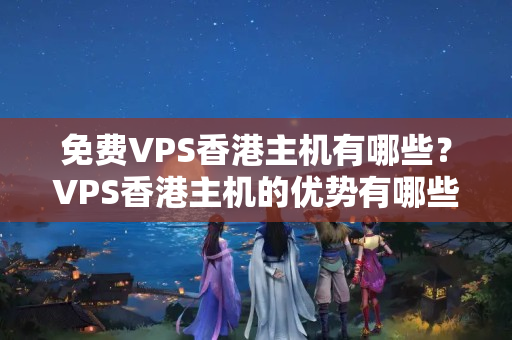 免費(fèi)VPS香港主機(jī)有哪些？VPS香港主機(jī)的優(yōu)勢有哪些？