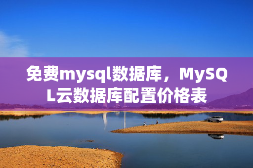 免費(fèi)mysql數(shù)據(jù)庫，MySQL云數(shù)據(jù)庫配置價(jià)格表