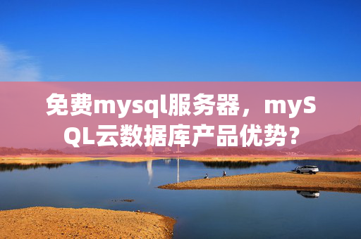 免費mysql服務器，mySQL云數(shù)據(jù)庫產(chǎn)品優(yōu)勢？