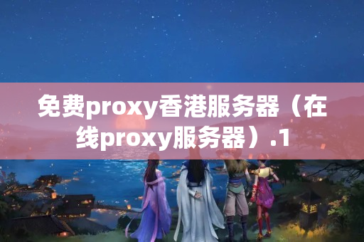 免費(fèi)proxy香港服務(wù)器（在線(xiàn)proxy服務(wù)器）