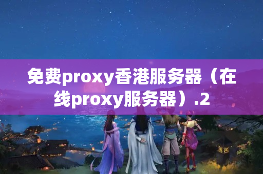 免費(fèi)proxy香港服務(wù)器（在線(xiàn)proxy服務(wù)器）