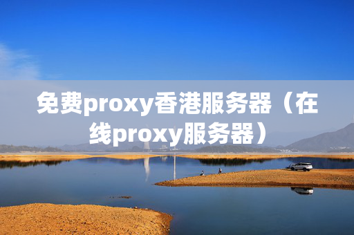 免費(fèi)proxy香港服務(wù)器（在線proxy服務(wù)器）