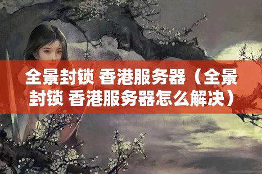 全景封鎖 香港服務(wù)器（全景封鎖 香港服務(wù)器怎么解決）