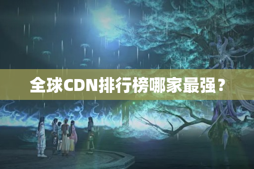 全球CDN排行榜哪家最強？