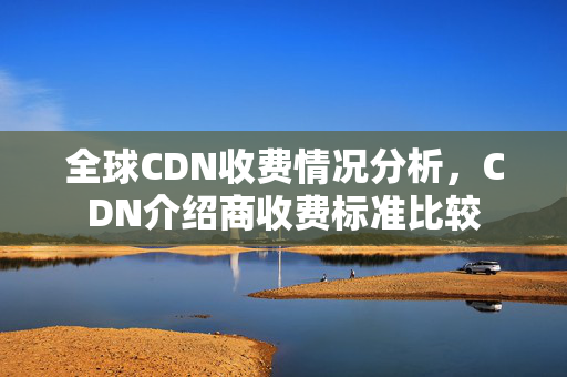 全球CDN收費情況分析，CDN介紹商收費標準比較