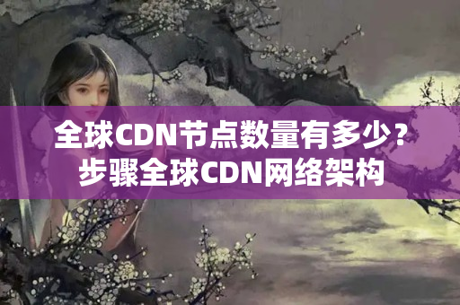 全球CDN節(jié)點數(shù)量有多少？步驟全球CDN網(wǎng)絡架構