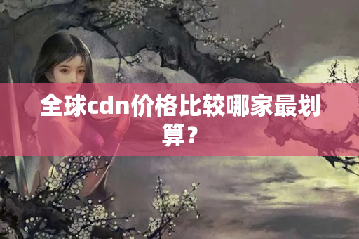 全球cdn價格比較哪家最劃算？