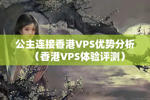 公主連接香港VPS優(yōu)勢(shì)分析（香港VPS體驗(yàn)評(píng)測(cè)）